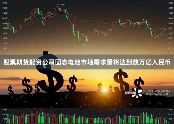 股票期货配资公司固态电池市场需求量将达到数万亿人民币