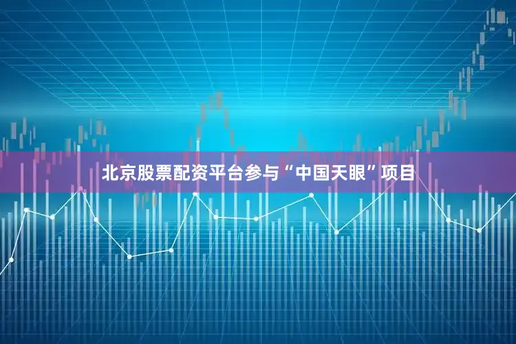 北京股票配资平台参与“中国天眼”项目