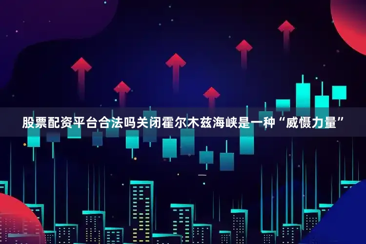股票配资平台合法吗关闭霍尔木兹海峡是一种“威慑力量”
