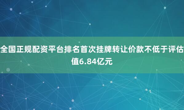 全国正规配资平台排名首次挂牌转让价款不低于评估值6.84亿元