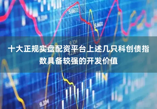 十大正规实盘配资平台上述几只科创债指数具备较强的开发价值