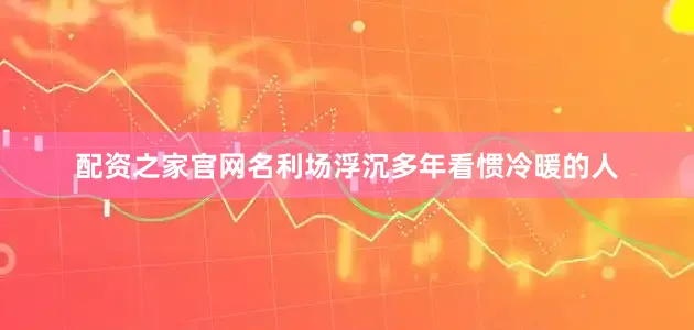 配资之家官网名利场浮沉多年看惯冷暖的人