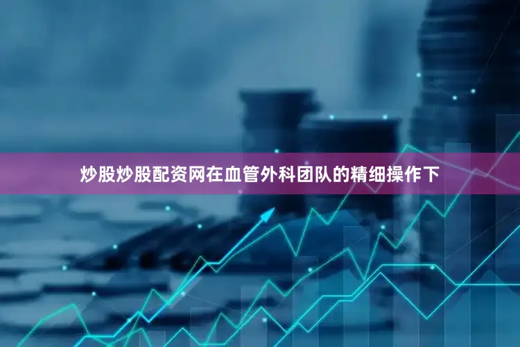 炒股炒股配资网在血管外科团队的精细操作下