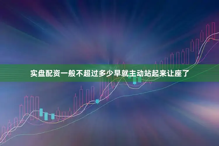 实盘配资一般不超过多少早就主动站起来让座了
