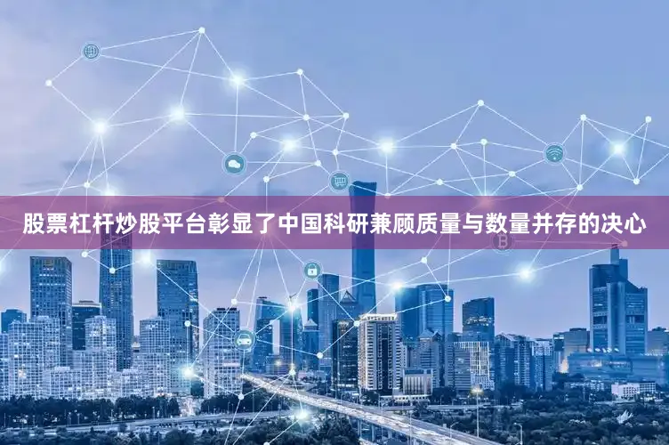 股票杠杆炒股平台彰显了中国科研兼顾质量与数量并存的决心