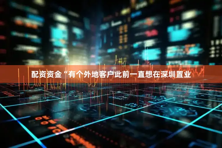 配资资金　　“有个外地客户此前一直想在深圳置业