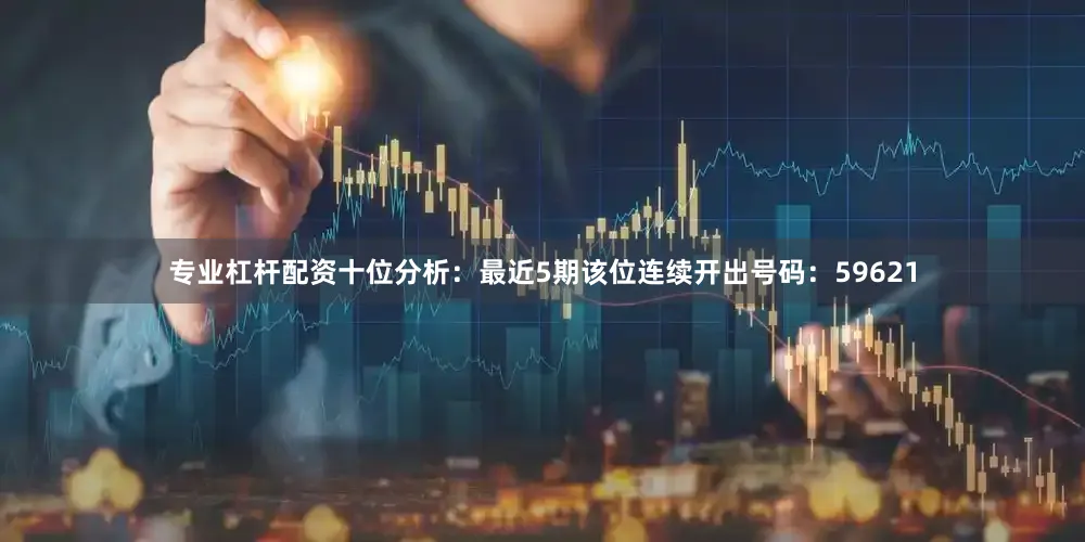 专业杠杆配资　　十位分析：最近5期该位连续开出号码：59621