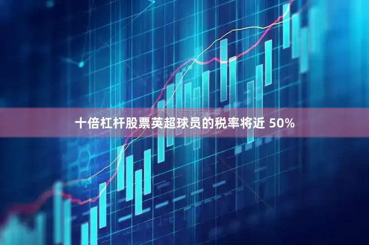十倍杠杆股票英超球员的税率将近 50%