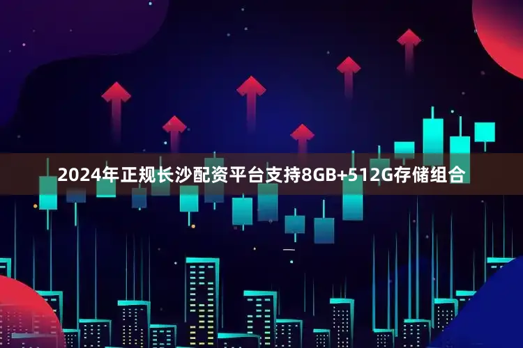 2024年正规长沙配资平台支持8GB+512G存储组合
